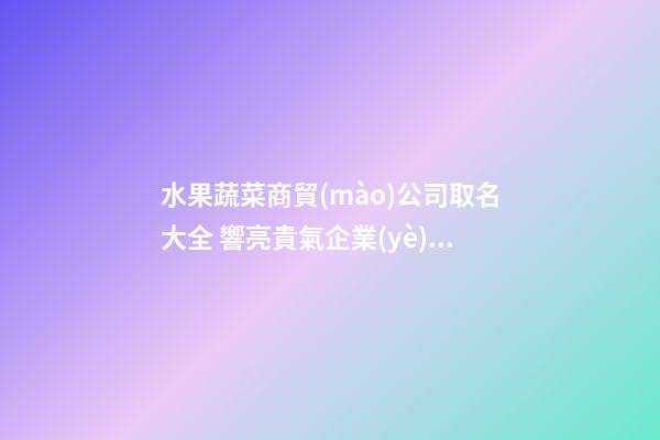 水果蔬菜商貿(mào)公司取名大全 響亮貴氣企業(yè)名,起名之家-第1張-公司起名-玄機派